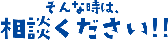 そんな時は、 相談ください!!